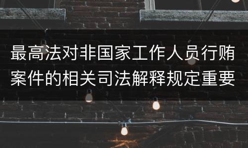 最高法对非国家工作人员行贿案件的相关司法解释规定重要内容