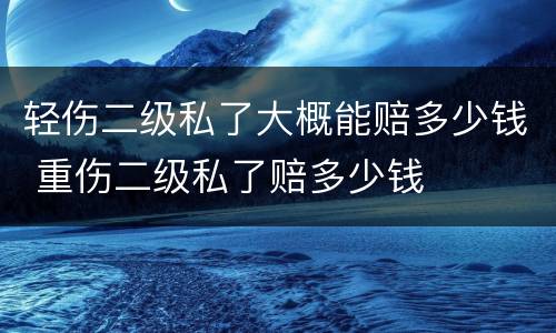 轻伤二级私了大概能赔多少钱 重伤二级私了赔多少钱
