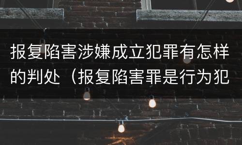 报复陷害涉嫌成立犯罪有怎样的判处（报复陷害罪是行为犯吗）