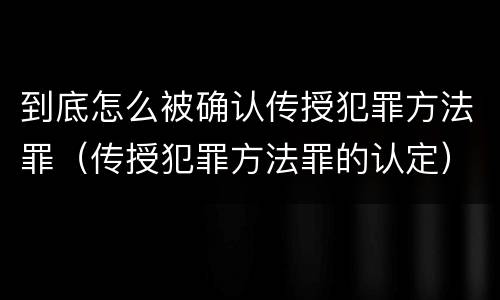 到底怎么被确认传授犯罪方法罪（传授犯罪方法罪的认定）