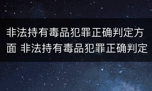 非法持有毒品犯罪正确判定方面 非法持有毒品犯罪正确判定方面包括