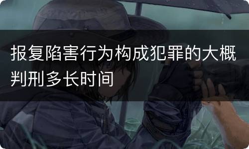 报复陷害行为构成犯罪的大概判刑多长时间