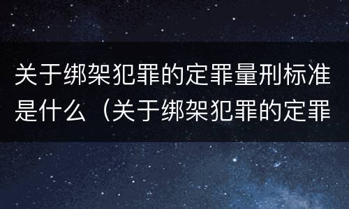 关于绑架犯罪的定罪量刑标准是什么（关于绑架犯罪的定罪量刑标准是什么规定）