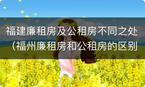 福建廉租房及公租房不同之处（福州廉租房和公租房的区别）