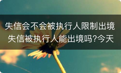 失信会不会被执行人限制出境 失信被执行人能出境吗?今天终于弄明白了!
