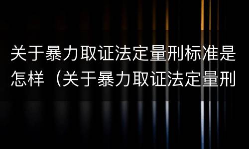 关于暴力取证法定量刑标准是怎样（关于暴力取证法定量刑标准是怎样计算的）