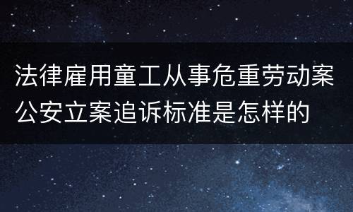 法律雇用童工从事危重劳动案公安立案追诉标准是怎样的