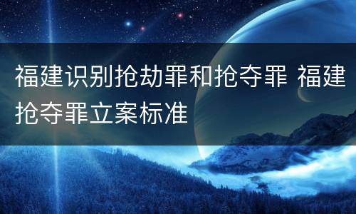 福建识别抢劫罪和抢夺罪 福建抢夺罪立案标准