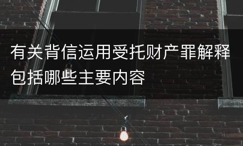 有关背信运用受托财产罪解释包括哪些主要内容