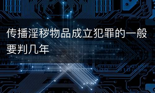 传播淫秽物品成立犯罪的一般要判几年