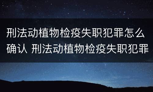 刑法动植物检疫失职犯罪怎么确认 刑法动植物检疫失职犯罪怎么确认责任