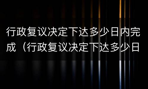 行政复议决定下达多少日内完成（行政复议决定下达多少日内完成申请）