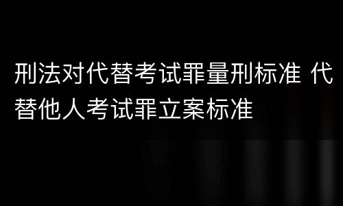 刑法对代替考试罪量刑标准 代替他人考试罪立案标准