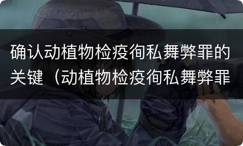 确认动植物检疫徇私舞弊罪的关键（动植物检疫徇私舞弊罪是故意犯罪正确还是错误）