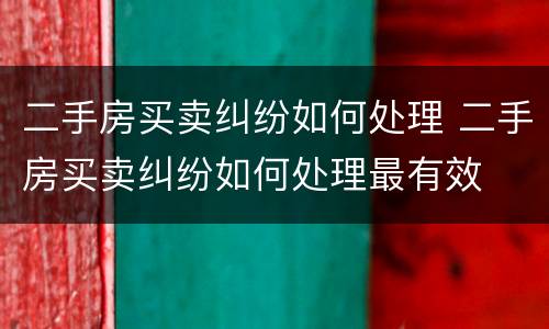 二手房买卖纠纷如何处理 二手房买卖纠纷如何处理最有效