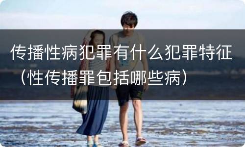 传播性病犯罪有什么犯罪特征（性传播罪包括哪些病）