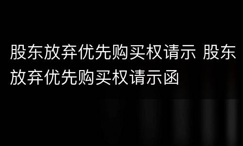 股东放弃优先购买权请示 股东放弃优先购买权请示函