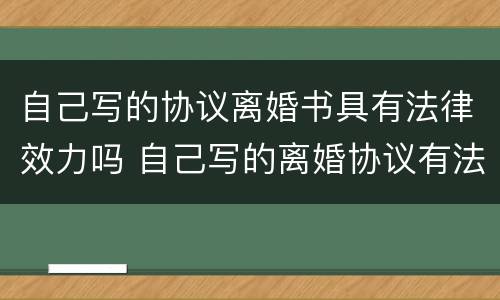 自己写的协议离婚书具有法律效力吗 自己写的离婚协议有法律效力吗?