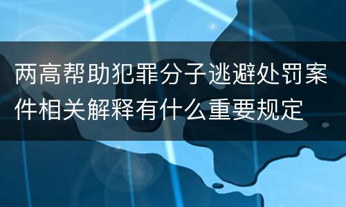 两高帮助犯罪分子逃避处罚案件相关解释有什么重要规定