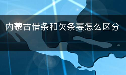 内蒙古借条和欠条要怎么区分