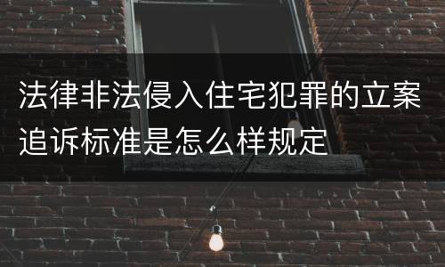 法律非法侵入住宅犯罪的立案追诉标准是怎么样规定