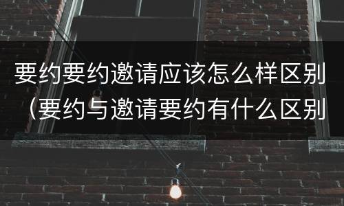 要约要约邀请应该怎么样区别（要约与邀请要约有什么区别）
