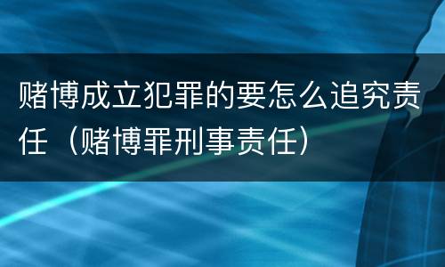 赌博成立犯罪的要怎么追究责任（赌博罪刑事责任）