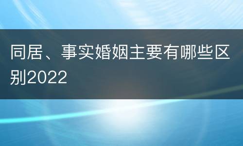 同居、事实婚姻主要有哪些区别2022