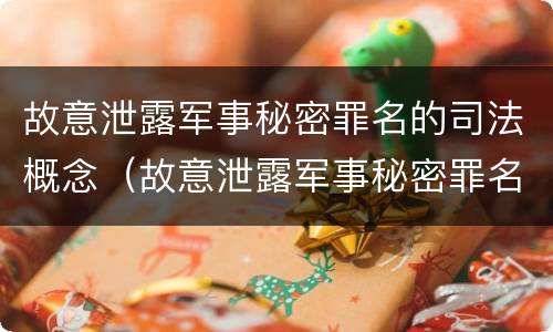 故意泄露军事秘密罪名的司法概念（故意泄露军事秘密罪名的司法概念是）