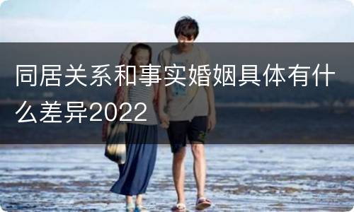 同居关系和事实婚姻具体有什么差异2022