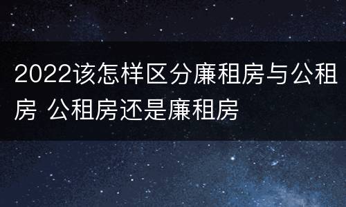 2022该怎样区分廉租房与公租房 公租房还是廉租房