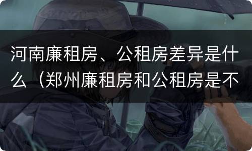 河南廉租房、公租房差异是什么（郑州廉租房和公租房是不是一样）