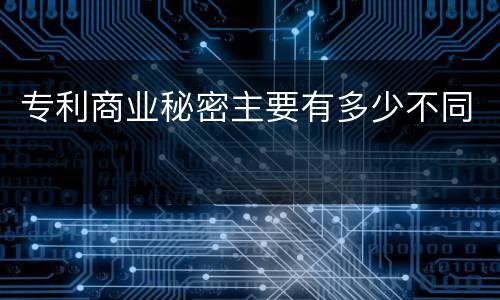 专利商业秘密主要有多少不同