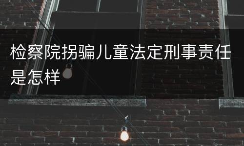 检察院拐骗儿童法定刑事责任是怎样
