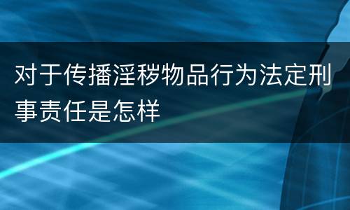 对于传播淫秽物品行为法定刑事责任是怎样