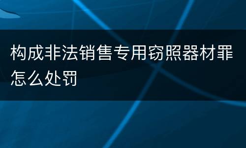 构成非法销售专用窃照器材罪怎么处罚