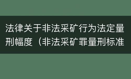法律关于非法采矿行为法定量刑幅度（非法采矿罪量刑标准情节特别严重）