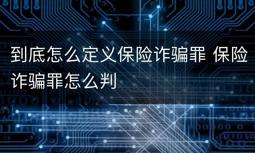 到底怎么定义保险诈骗罪 保险诈骗罪怎么判