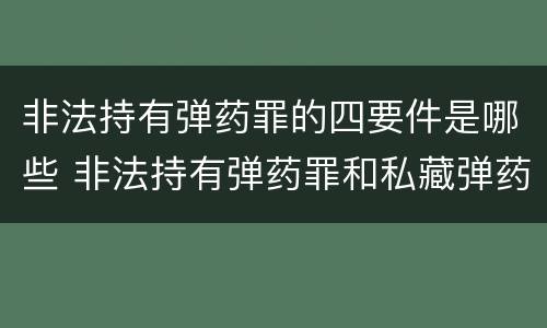 非法持有弹药罪的四要件是哪些 非法持有弹药罪和私藏弹药罪的区别