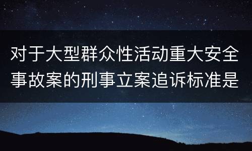 对于大型群众性活动重大安全事故案的刑事立案追诉标准是怎样规定