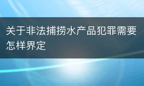 关于非法捕捞水产品犯罪需要怎样界定