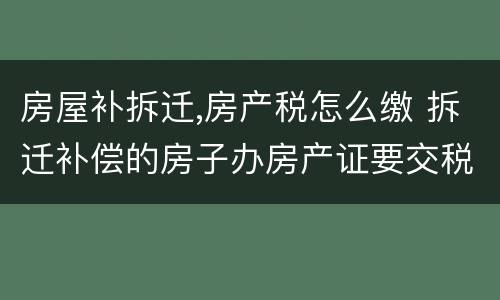 房屋补拆迁,房产税怎么缴 拆迁补偿的房子办房产证要交税吗