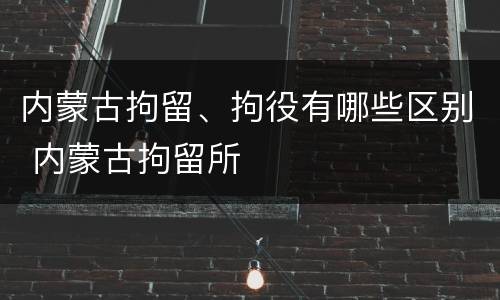 内蒙古拘留、拘役有哪些区别 内蒙古拘留所