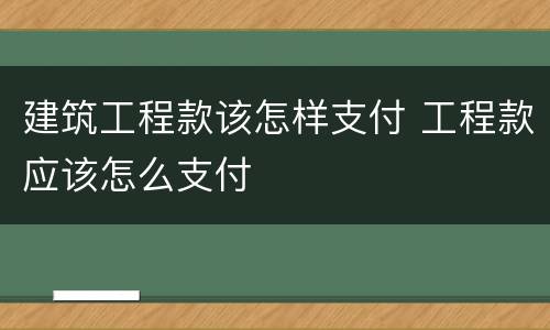 建筑工程款该怎样支付 工程款应该怎么支付