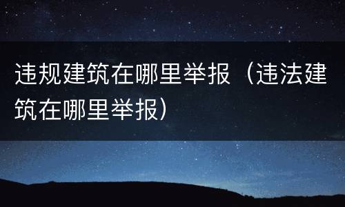 违规建筑在哪里举报（违法建筑在哪里举报）