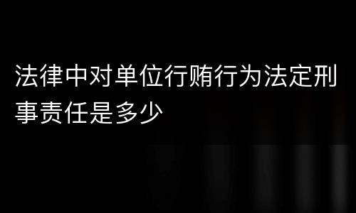 法律中对单位行贿行为法定刑事责任是多少