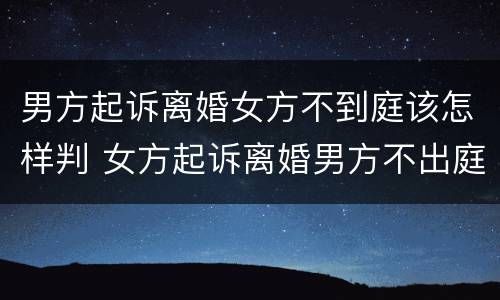 男方起诉离婚女方不到庭该怎样判 女方起诉离婚男方不出庭怎么判