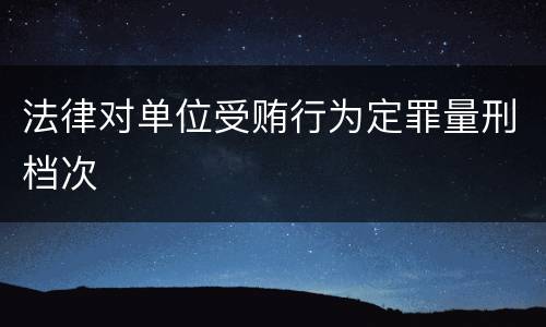 法律对单位受贿行为定罪量刑档次