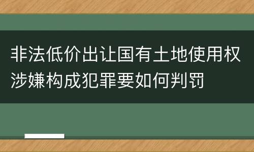 非法低价出让国有土地使用权涉嫌构成犯罪要如何判罚