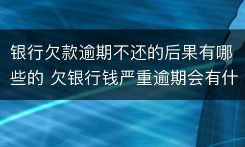 银行欠款逾期不还的后果有哪些的 欠银行钱严重逾期会有什么后果